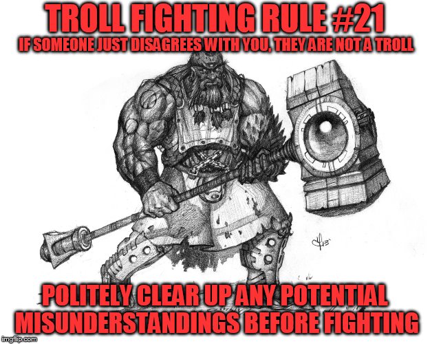 Troll Fighting Rule #21 | TROLL FIGHTING RULE #21; IF SOMEONE JUST DISAGREES WITH YOU, THEY ARE NOT A TROLL; POLITELY CLEAR UP ANY POTENTIAL MISUNDERSTANDINGS BEFORE FIGHTING | image tagged in troll smasher | made w/ Imgflip meme maker