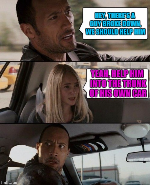 The Rock Driving Meme | HEY, THERE'S A GUY BROKE DOWN, WE SHOULD HELP HIM YEAH, HELP HIM INTO THE TRUNK OF HIS OWN CAR | image tagged in memes,the rock driving | made w/ Imgflip meme maker