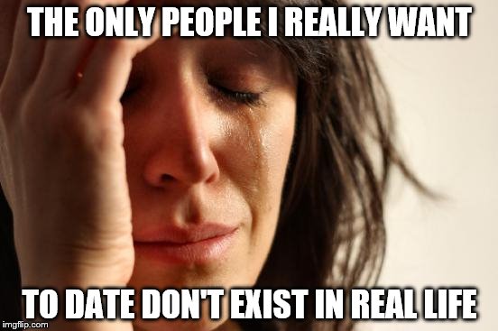 First World Problems | THE ONLY PEOPLE I REALLY WANT; TO DATE DON'T EXIST IN REAL LIFE | image tagged in memes,first world problems | made w/ Imgflip meme maker