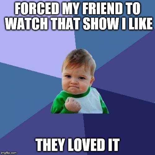Success Kid | FORCED MY FRIEND TO WATCH THAT SHOW I LIKE; THEY LOVED IT | image tagged in memes,success kid | made w/ Imgflip meme maker