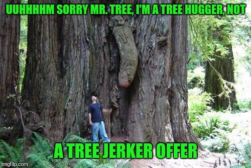 UUHHHHM SORRY MR. TREE, I'M A TREE HUGGER, NOT A TREE JERKER OFFER | made w/ Imgflip meme maker