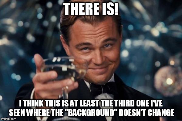 Leonardo Dicaprio Cheers Meme | THERE IS! I THINK THIS IS AT LEAST THE THIRD ONE I'VE SEEN WHERE THE "BACKGROUND" DOESN'T CHANGE | image tagged in memes,leonardo dicaprio cheers | made w/ Imgflip meme maker