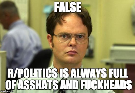 Dwight Schrute Meme | FALSE; R/POLITICS IS ALWAYS FULL OF ASSHATS AND FUCKHEADS | image tagged in memes,dwight schrute | made w/ Imgflip meme maker