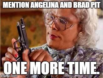 Madea with Gun | MENTION ANGELINA AND BRAD PIT; ONE MORE TIME. | image tagged in madea with gun | made w/ Imgflip meme maker