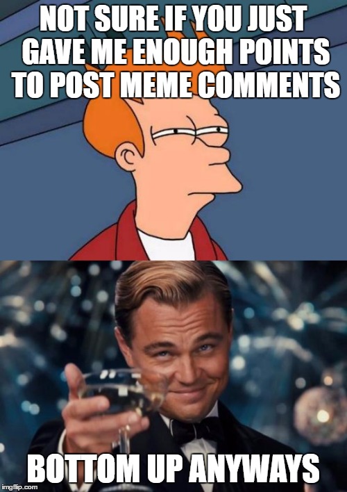 NOT SURE IF YOU JUST GAVE ME ENOUGH POINTS TO POST MEME COMMENTS BOTTOM UP ANYWAYS | made w/ Imgflip meme maker