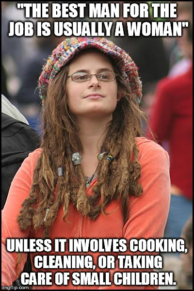 Hypocrite Hippie | "THE BEST MAN FOR THE JOB IS USUALLY A WOMAN"; UNLESS IT INVOLVES COOKING, CLEANING, OR TAKING CARE OF SMALL CHILDREN. | image tagged in memes,hypocrite hippie | made w/ Imgflip meme maker