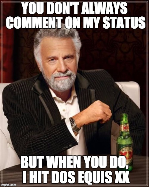 The Most Interesting Man In The World Meme | YOU DON'T ALWAYS COMMENT ON MY STATUS; BUT WHEN YOU DO, I HIT DOS EQUIS XX | image tagged in memes,the most interesting man in the world | made w/ Imgflip meme maker