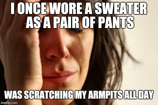 First World Problems Meme | I ONCE WORE A SWEATER AS A PAIR OF PANTS WAS SCRATCHING MY ARMPITS ALL DAY | image tagged in memes,first world problems | made w/ Imgflip meme maker