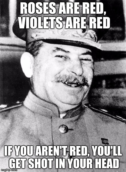 Stalin smile | ROSES ARE RED, VIOLETS ARE RED; IF YOU AREN'T RED, YOU'LL GET SHOT IN YOUR HEAD | image tagged in stalin smile | made w/ Imgflip meme maker
