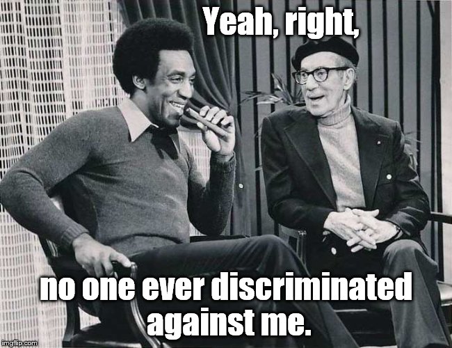 Social justice remarks, without rancor. | Yeah, right, no one ever discriminated against me. | image tagged in grouch with cosby | made w/ Imgflip meme maker