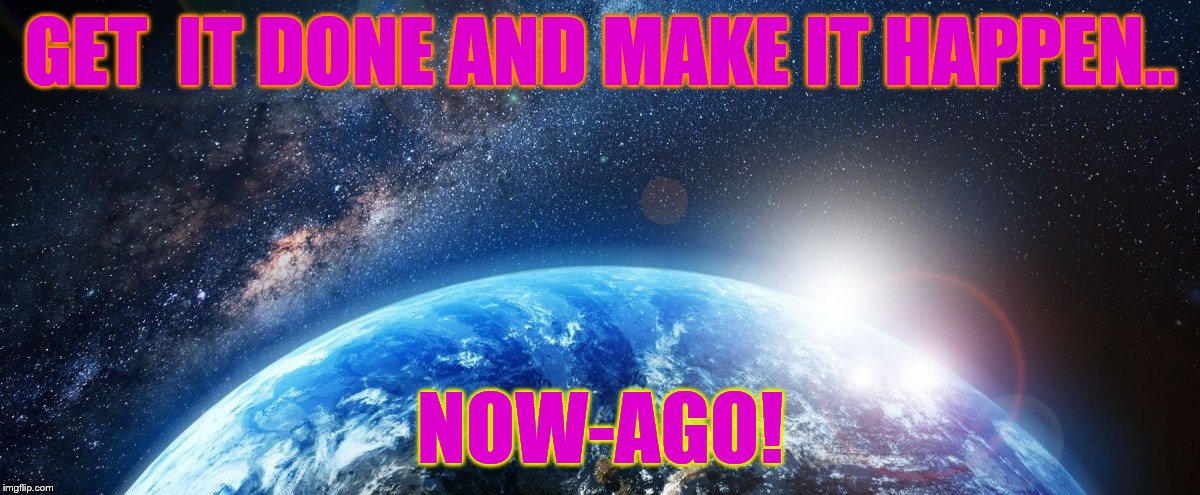 Be  The Change | GET  IT DONE AND MAKE IT HAPPEN.. NOW-AGO! | image tagged in cosmos,be the change,get it done,and,make it happen,now-ago | made w/ Imgflip meme maker