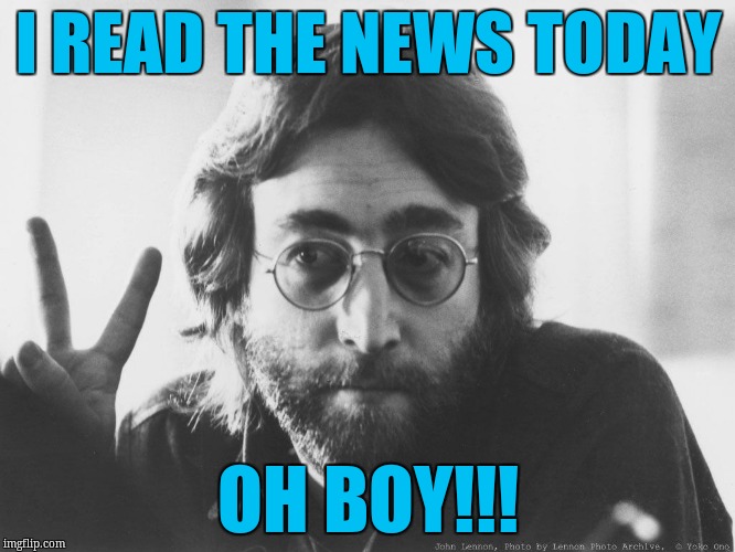 Scumbag John Lennon | I READ THE NEWS TODAY; OH BOY!!! | image tagged in scumbag john lennon | made w/ Imgflip meme maker