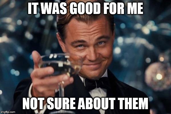Leonardo Dicaprio Cheers Meme | IT WAS GOOD FOR ME NOT SURE ABOUT THEM | image tagged in memes,leonardo dicaprio cheers | made w/ Imgflip meme maker