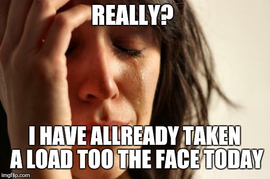 First World Problems Meme | REALLY? I HAVE ALLREADY TAKEN A LOAD TOO THE FACE TODAY | image tagged in memes,first world problems | made w/ Imgflip meme maker