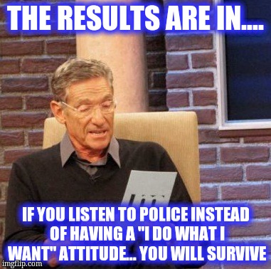 Maury Lie Detector | THE RESULTS ARE IN.... IF YOU LISTEN TO POLICE INSTEAD OF HAVING A "I DO WHAT I WANT" ATTITUDE... YOU WILL SURVIVE | image tagged in memes,maury lie detector | made w/ Imgflip meme maker