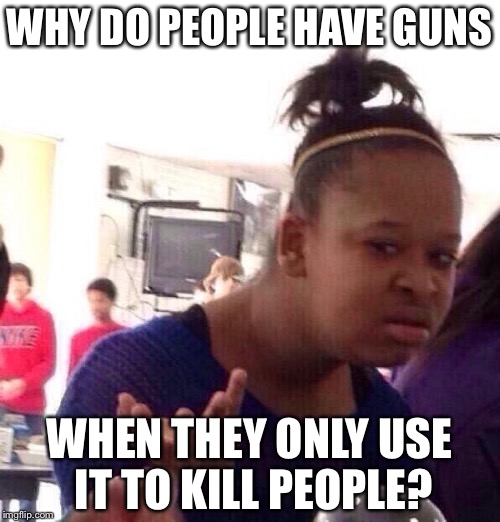 Black Girl Wat | WHY DO PEOPLE HAVE GUNS; WHEN THEY ONLY USE IT TO KILL PEOPLE? | image tagged in memes,black girl wat | made w/ Imgflip meme maker