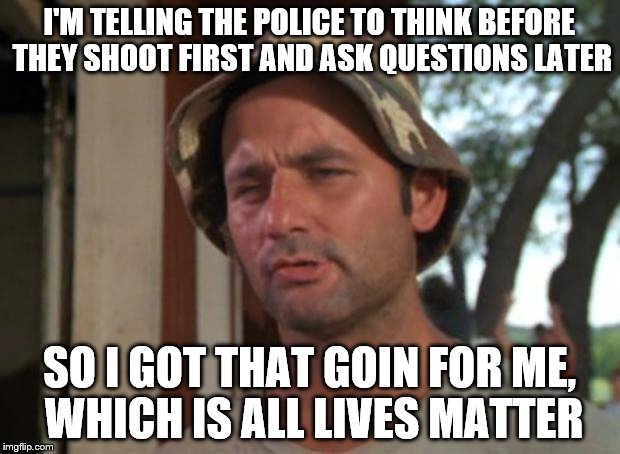 So I Got That Goin For Me Which Is Nice | I'M TELLING THE POLICE TO THINK BEFORE THEY SHOOT FIRST AND ASK QUESTIONS LATER; SO I GOT THAT GOIN FOR ME, WHICH IS ALL LIVES MATTER | image tagged in memes,so i got that goin for me which is nice | made w/ Imgflip meme maker