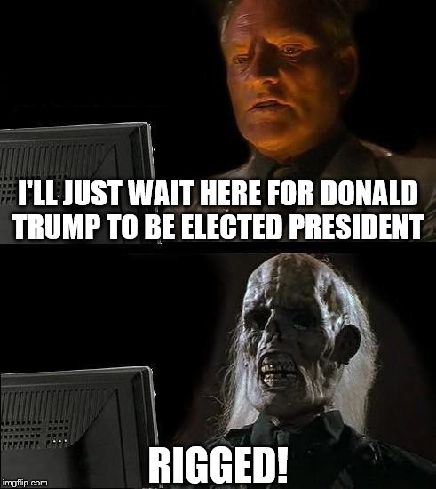 Ill Just Wait Here Forever | I'LL JUST WAIT HERE FOR DONALD TRUMP TO BE ELECTED PRESIDENT; RIGGED! | image tagged in memes,ill just wait here | made w/ Imgflip meme maker