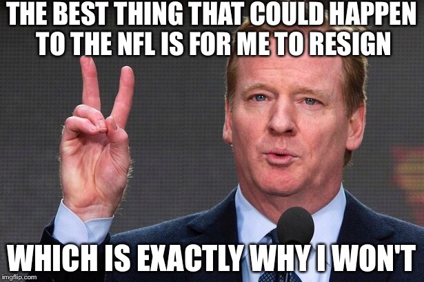 Roger goodell | THE BEST THING THAT COULD HAPPEN TO THE NFL IS FOR ME TO RESIGN; WHICH IS EXACTLY WHY I WON'T | image tagged in nfl memes | made w/ Imgflip meme maker