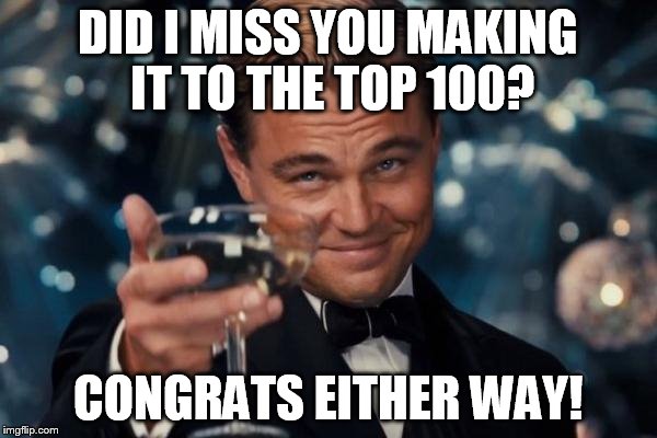 Leonardo Dicaprio Cheers Meme | DID I MISS YOU MAKING IT TO THE TOP 100? CONGRATS EITHER WAY! | image tagged in memes,leonardo dicaprio cheers | made w/ Imgflip meme maker