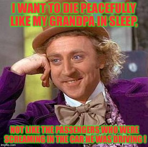 Creepy Condescending Wonka | I WANT TO DIE PEACEFULLY LIKE MY GRANDPA IN SLEEP, NOT LIKE THE PASSENGERS WHO WERE SCREAMING IN THE CAR HE WAS DRIVING ! | image tagged in memes,creepy condescending wonka | made w/ Imgflip meme maker