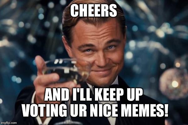 Leonardo Dicaprio Cheers Meme | CHEERS AND I'LL KEEP UP VOTING UR NICE MEMES! | image tagged in memes,leonardo dicaprio cheers | made w/ Imgflip meme maker