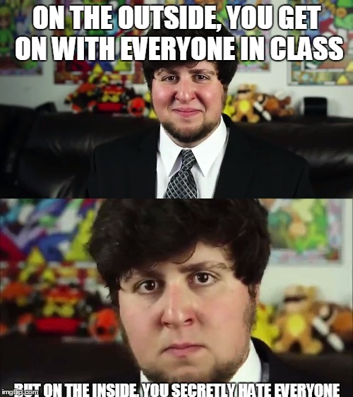 Jontron truth | ON THE OUTSIDE, YOU GET ON WITH EVERYONE IN CLASS; BUT ON THE INSIDE, YOU SECRETLY HATE EVERYONE | image tagged in jontron,relatable | made w/ Imgflip meme maker