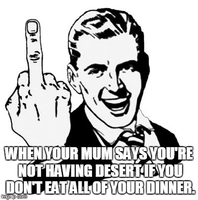 1950s Middle Finger | WHEN YOUR MUM SAYS YOU'RE NOT HAVING DESERT IF YOU DON'T EAT ALL OF YOUR DINNER. | image tagged in memes,1950s middle finger | made w/ Imgflip meme maker