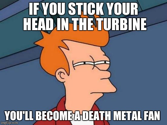 Futurama Fry Meme | IF YOU STICK YOUR HEAD IN THE TURBINE YOU'LL BECOME A DEATH METAL FAN | image tagged in memes,futurama fry | made w/ Imgflip meme maker