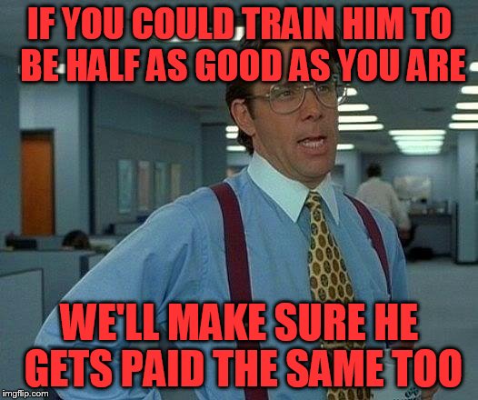 That Would Be Great Meme | IF YOU COULD TRAIN HIM TO BE HALF AS GOOD AS YOU ARE WE'LL MAKE SURE HE GETS PAID THE SAME TOO | image tagged in memes,that would be great | made w/ Imgflip meme maker