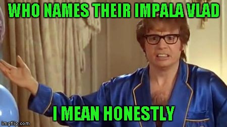 WHO NAMES THEIR IMPALA VLAD I MEAN HONESTLY | made w/ Imgflip meme maker