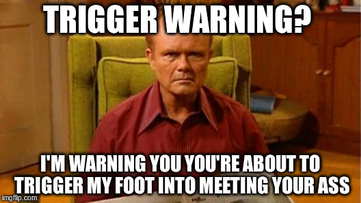 Red Forman Dumbass | TRIGGER WARNING? I'M WARNING YOU YOU'RE ABOUT TO TRIGGER MY FOOT INTO MEETING YOUR ASS | image tagged in red forman dumbass | made w/ Imgflip meme maker