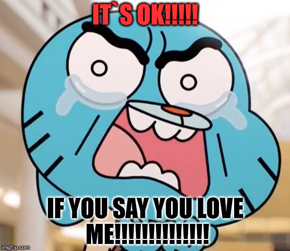 Gumball Pure Rage Face | IT`S OK!!!!! IF YOU SAY YOU LOVE ME!!!!!!!!!!!!!! | image tagged in gumball pure rage face | made w/ Imgflip meme maker