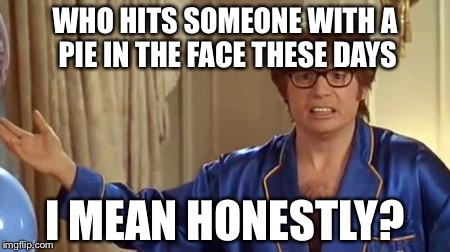 Austin Powers Honestly Meme | WHO HITS SOMEONE WITH A PIE IN THE FACE THESE DAYS; I MEAN HONESTLY? | image tagged in memes,austin powers honestly | made w/ Imgflip meme maker