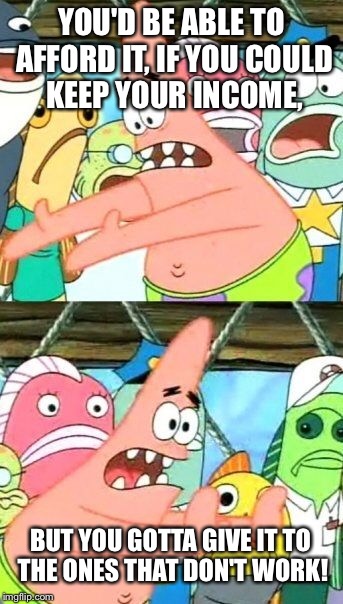 Put It Somewhere Else Patrick Meme | YOU'D BE ABLE TO AFFORD IT, IF YOU COULD KEEP YOUR INCOME, BUT YOU GOTTA GIVE IT TO THE ONES THAT DON'T WORK! | image tagged in memes,put it somewhere else patrick | made w/ Imgflip meme maker