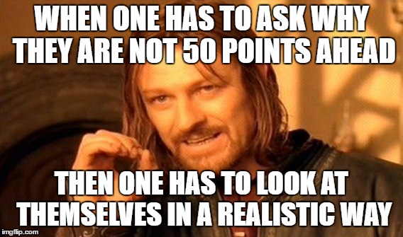 50 points people | WHEN ONE HAS TO ASK WHY THEY ARE NOT 50 POINTS AHEAD; THEN ONE HAS TO LOOK AT THEMSELVES IN A REALISTIC WAY | image tagged in memes,one does not simply | made w/ Imgflip meme maker