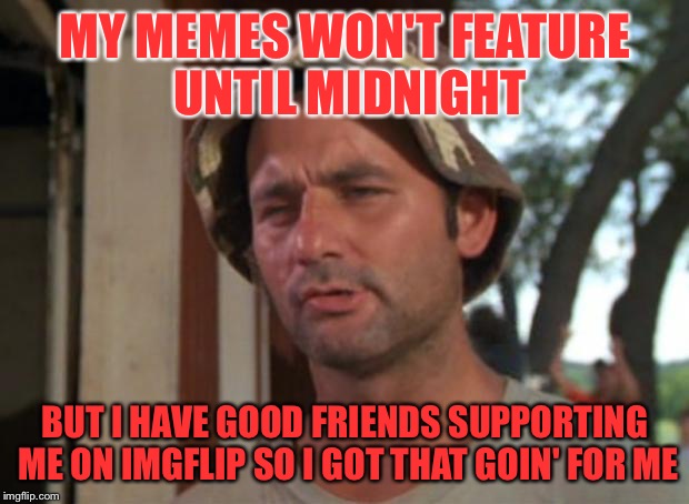 Not sure what's going on... | MY MEMES WON'T FEATURE UNTIL MIDNIGHT; BUT I HAVE GOOD FRIENDS SUPPORTING ME ON IMGFLIP SO I GOT THAT GOIN' FOR ME | image tagged in memes,so i got that goin for me which is nice | made w/ Imgflip meme maker