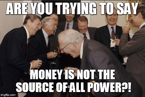 Money in a Rich Man's World | ARE YOU TRYING TO SAY; MONEY IS NOT THE SOURCE OF ALL POWER?! | image tagged in memes,laughing men in suits,money,power,source,are you trying to say | made w/ Imgflip meme maker