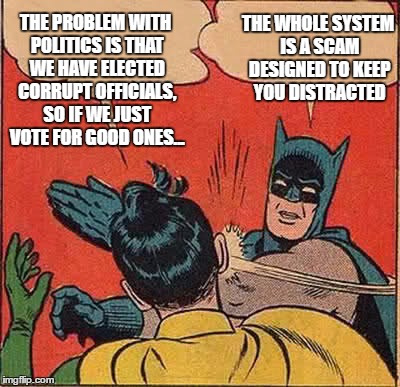 in other breaking news, 1+1=2 | THE PROBLEM WITH POLITICS IS THAT WE HAVE ELECTED CORRUPT OFFICIALS, SO IF WE JUST VOTE FOR GOOD ONES... THE WHOLE SYSTEM IS A SCAM DESIGNED TO KEEP YOU DISTRACTED | image tagged in memes,batman slapping robin,politics | made w/ Imgflip meme maker