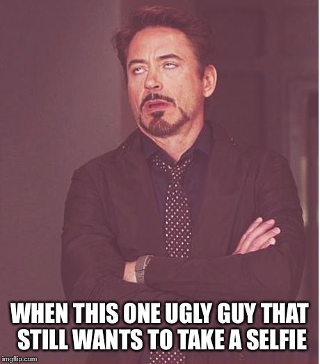 Face You Make Robert Downey Jr Meme | WHEN THIS ONE UGLY GUY THAT STILL WANTS TO TAKE A SELFIE | image tagged in memes,face you make robert downey jr | made w/ Imgflip meme maker