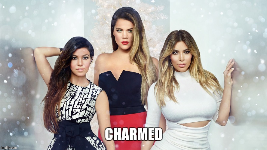 Kardashians | CHARMED | image tagged in kardashians | made w/ Imgflip meme maker