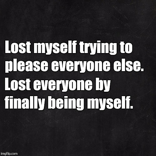 Lost myself | Lost myself trying to; please everyone else. Lost everyone by; finally being myself. | image tagged in depression,self esteem,growth | made w/ Imgflip meme maker