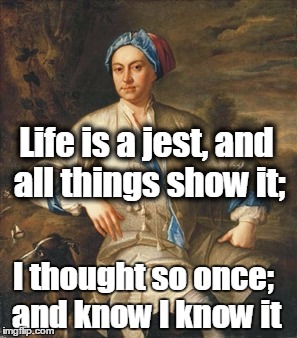 John Gay, 1685-1732 | Life is a jest, and all things show it;; I thought so once; and know I know it | image tagged in the meaning of life,dark humor,poet | made w/ Imgflip meme maker