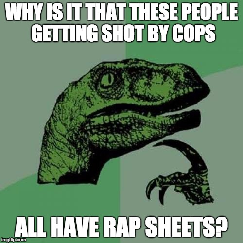 Philosoraptor | WHY IS IT THAT THESE PEOPLE GETTING SHOT BY COPS; ALL HAVE RAP SHEETS? | image tagged in memes,philosoraptor | made w/ Imgflip meme maker