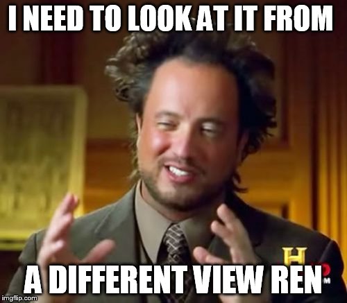 Ancient Aliens | I NEED TO LOOK AT IT FROM; A DIFFERENT VIEW REN | image tagged in memes,ancient aliens | made w/ Imgflip meme maker