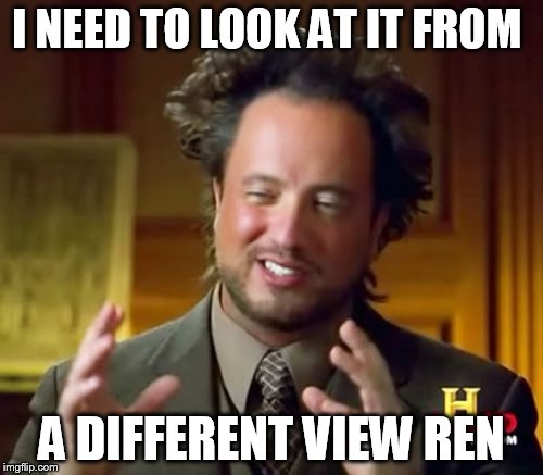 Ancient Aliens Meme | I NEED TO LOOK AT IT FROM; A DIFFERENT VIEW REN | image tagged in memes,ancient aliens | made w/ Imgflip meme maker