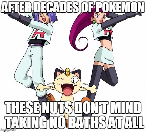 Team Rocket | AFTER DECADES OF POKEMON; THESE NUTS DON'T MIND TAKING NO BATHS AT ALL | image tagged in memes,team rocket | made w/ Imgflip meme maker