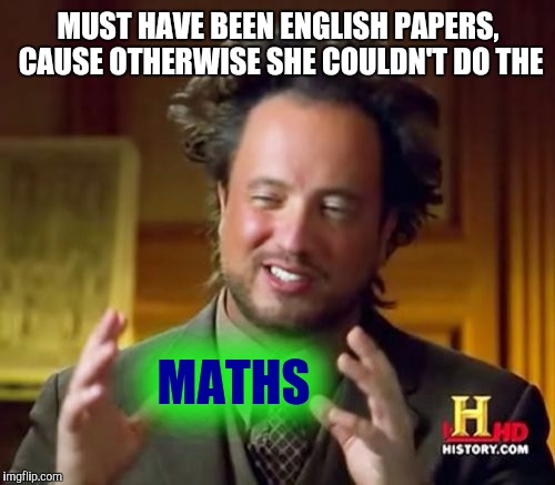 Ancient Aliens Meme | MUST HAVE BEEN ENGLISH PAPERS, CAUSE OTHERWISE SHE COULDN'T DO THE MATHS | image tagged in memes,ancient aliens | made w/ Imgflip meme maker