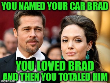 She's devastatingly beautiful and she's single again fellas |  YOU NAMED YOUR CAR BRAD; YOU LOVED BRAD; AND THEN YOU TOTALED HIM | image tagged in brangelina,memes,funny,angelina jolie,brad pitt,liberty mutual | made w/ Imgflip meme maker