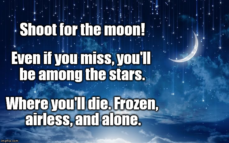 Sheer Lunacy | Shoot for the moon! Even if you miss, you'll be among the stars. Where you'll die. Frozen, airless, and alone. | image tagged in moon,stars,demotivationals,demotivational,demotivators | made w/ Imgflip meme maker